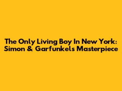 The Only Living Boy In New York: Simon & Garfunkel's Masterpiece
