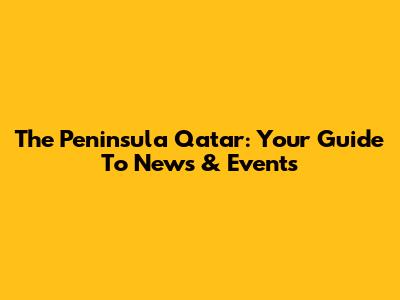The Peninsula Qatar: Your Guide To News & Events