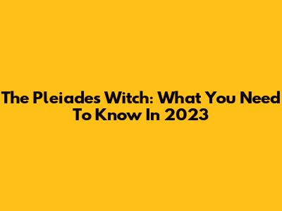 The Pleiades Witch: What You Need To Know In 2023