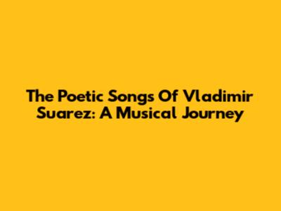 The Poetic Songs Of Vladimir Suarez: A Musical Journey