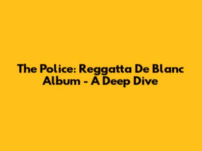 The Police: Reggatta De Blanc Album - A Deep Dive