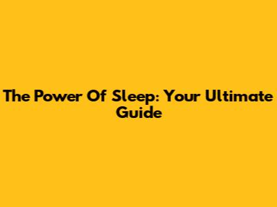 The Power Of Sleep: Your Ultimate Guide