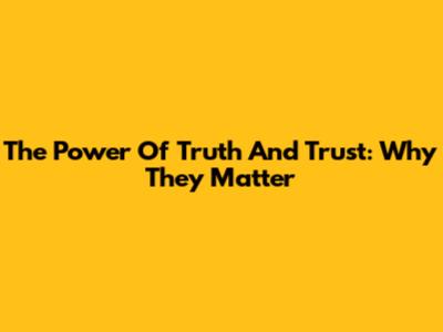 The Power Of Truth And Trust: Why They Matter