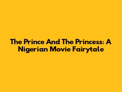 The Prince And The Princess: A Nigerian Movie Fairytale