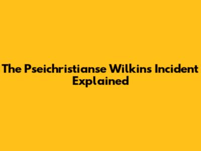 The Pseichristianse Wilkins Incident Explained