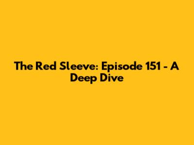 The Red Sleeve: Episode 151 - A Deep Dive