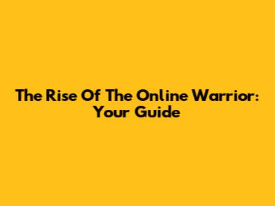 The Rise Of The Online Warrior: Your Guide