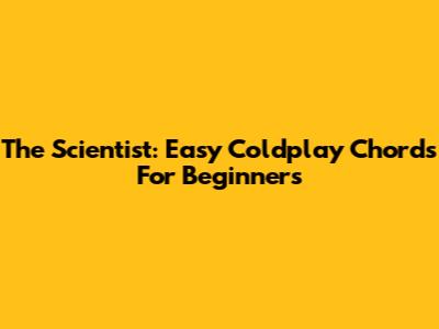 The Scientist: Easy Coldplay Chords For Beginners