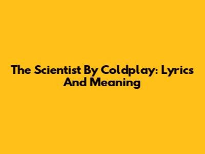 The Scientist By Coldplay: Lyrics And Meaning