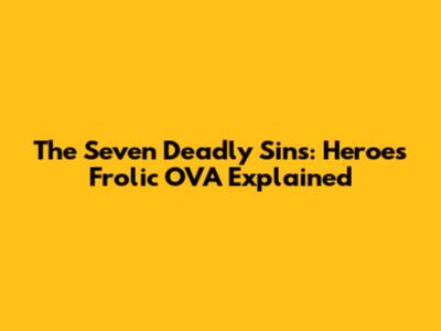 The Seven Deadly Sins: Heroes' Frolic OVA Explained