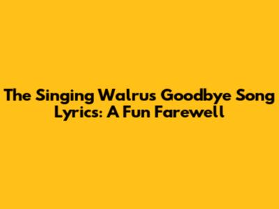 The Singing Walrus Goodbye Song Lyrics: A Fun Farewell