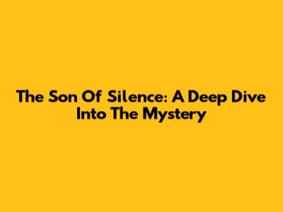 The Son Of Silence: A Deep Dive Into The Mystery