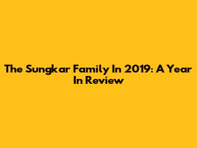 The Sungkar Family In 2019: A Year In Review