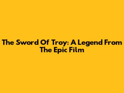 The Sword Of Troy: A Legend From The Epic Film