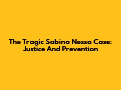 The Tragic Sabina Nessa Case: Justice And Prevention