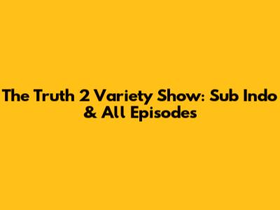 The Truth 2 Variety Show: Sub Indo & All Episodes