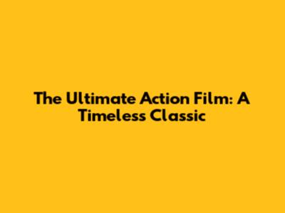 The Ultimate Action Film: A Timeless Classic