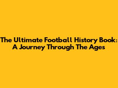 The Ultimate Football History Book: A Journey Through The Ages