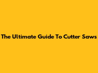 The Ultimate Guide To Cutter Saws
