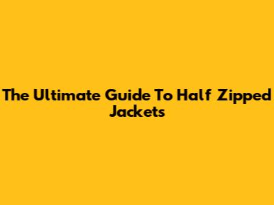 The Ultimate Guide To Half Zipped Jackets