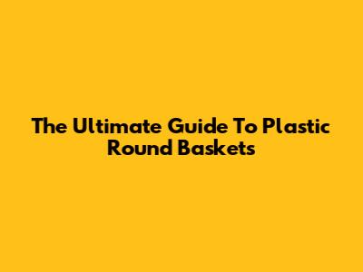 The Ultimate Guide To Plastic Round Baskets