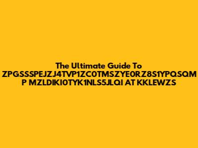 The Ultimate Guide To ZPGSSSPEJZJ4TVP1ZC0TMSZYE0RZ8S1YPQSQM P MZLDIKI0TYK1NLS5JLQI AT KKLEWZS