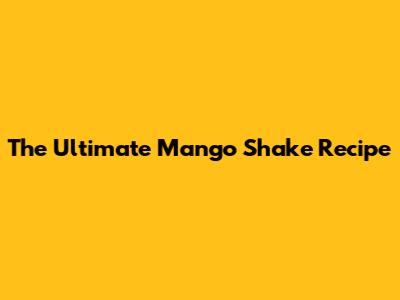 The Ultimate Mango Shake Recipe