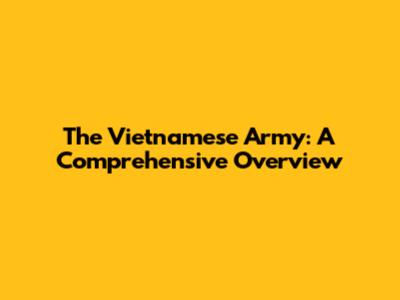 The Vietnamese Army: A Comprehensive Overview