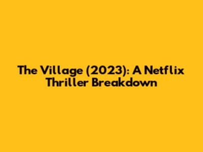 The Village (2023): A Netflix Thriller Breakdown