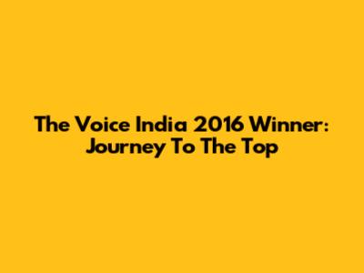 The Voice India 2016 Winner: Journey To The Top