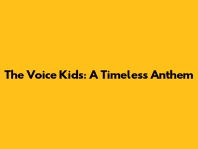 The Voice Kids: A Timeless Anthem