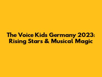 The Voice Kids Germany 2023: Rising Stars & Musical Magic