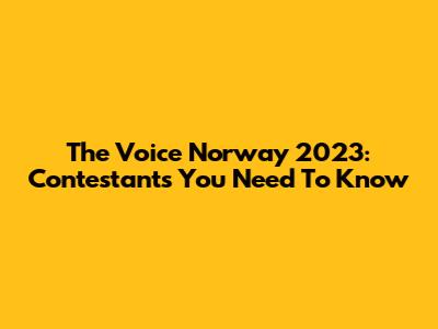 The Voice Norway 2023: Contestants You Need To Know