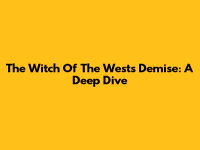 The Witch Of The West's Demise: A Deep Dive