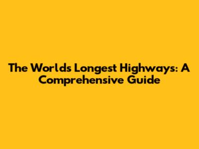 The World's Longest Highways: A Comprehensive Guide
