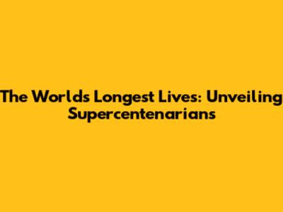 The World's Longest Lives: Unveiling Supercentenarians