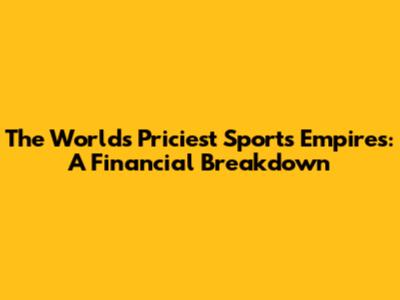 The World's Priciest Sports Empires: A Financial Breakdown
