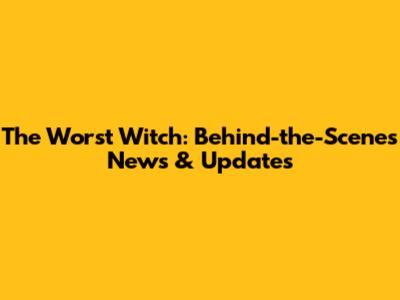 The Worst Witch: Behind-the-Scenes News & Updates