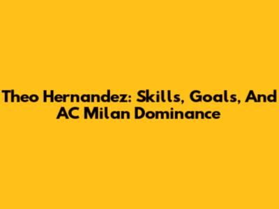 Theo Hernandez: Skills, Goals, And AC Milan Dominance