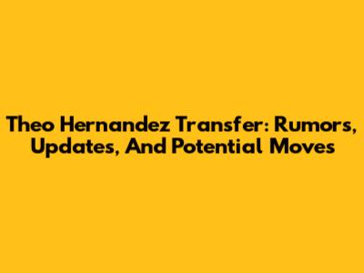 Theo Hernandez Transfer: Rumors, Updates, And Potential Moves