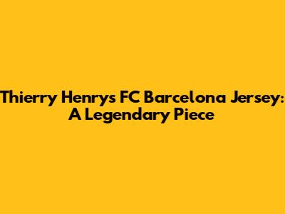 Thierry Henry's FC Barcelona Jersey: A Legendary Piece