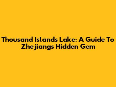 Thousand Islands Lake: A Guide To Zhejiang's Hidden Gem