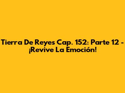 Tierra De Reyes Cap. 152: Parte 12 - ¡Revive La Emoción!