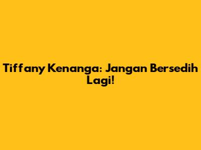 Tiffany Kenanga: Jangan Bersedih Lagi!