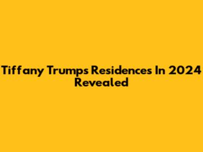 Tiffany Trump's Residences In 2024 Revealed