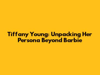 Tiffany Young: Unpacking Her Persona Beyond Barbie