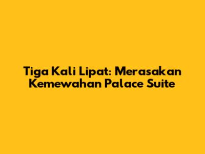 Tiga Kali Lipat: Merasakan Kemewahan Palace Suite