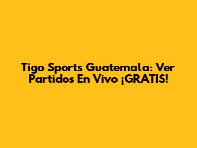 Tigo Sports Guatemala: Ver Partidos En Vivo ¡GRATIS!
