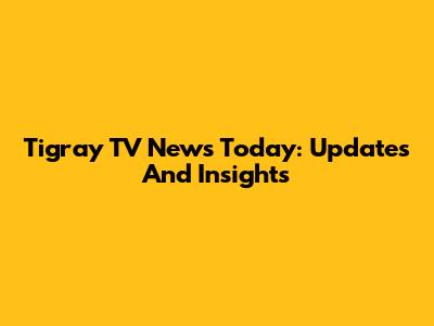 Tigray TV News Today: Updates And Insights