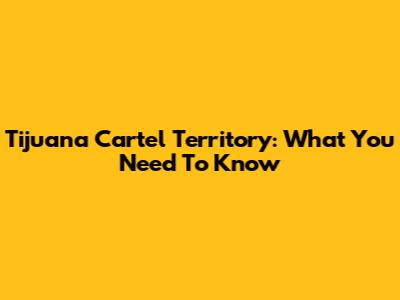 Tijuana Cartel Territory: What You Need To Know